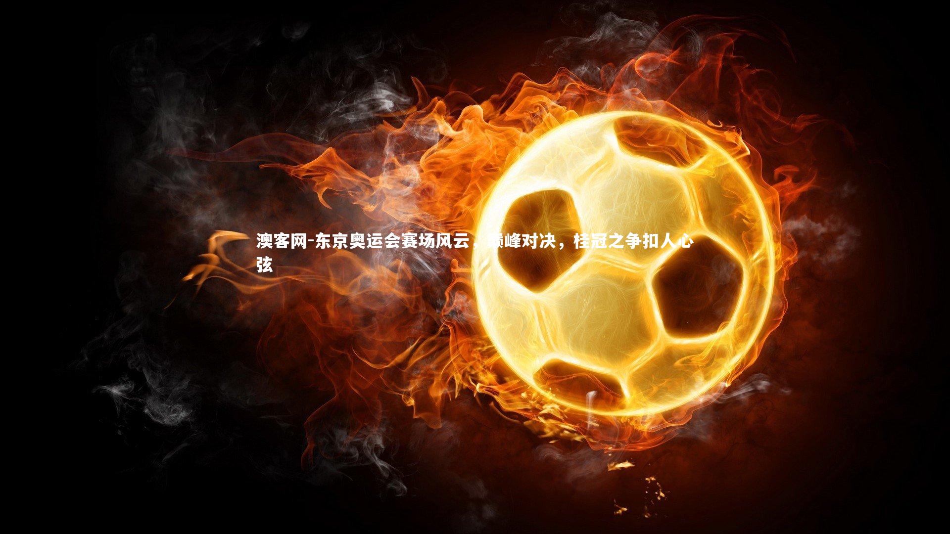 东京奥运会赛场风云，巅峰对决，桂冠之争扣人心弦