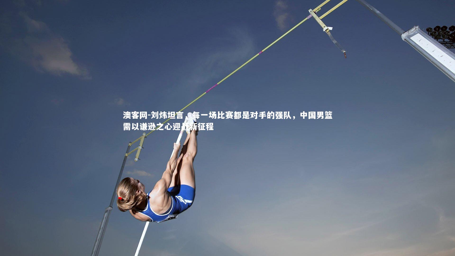 刘炜坦言,每一场比赛都是对手的强队,中国男篮需以谦逊之心迎战新征程