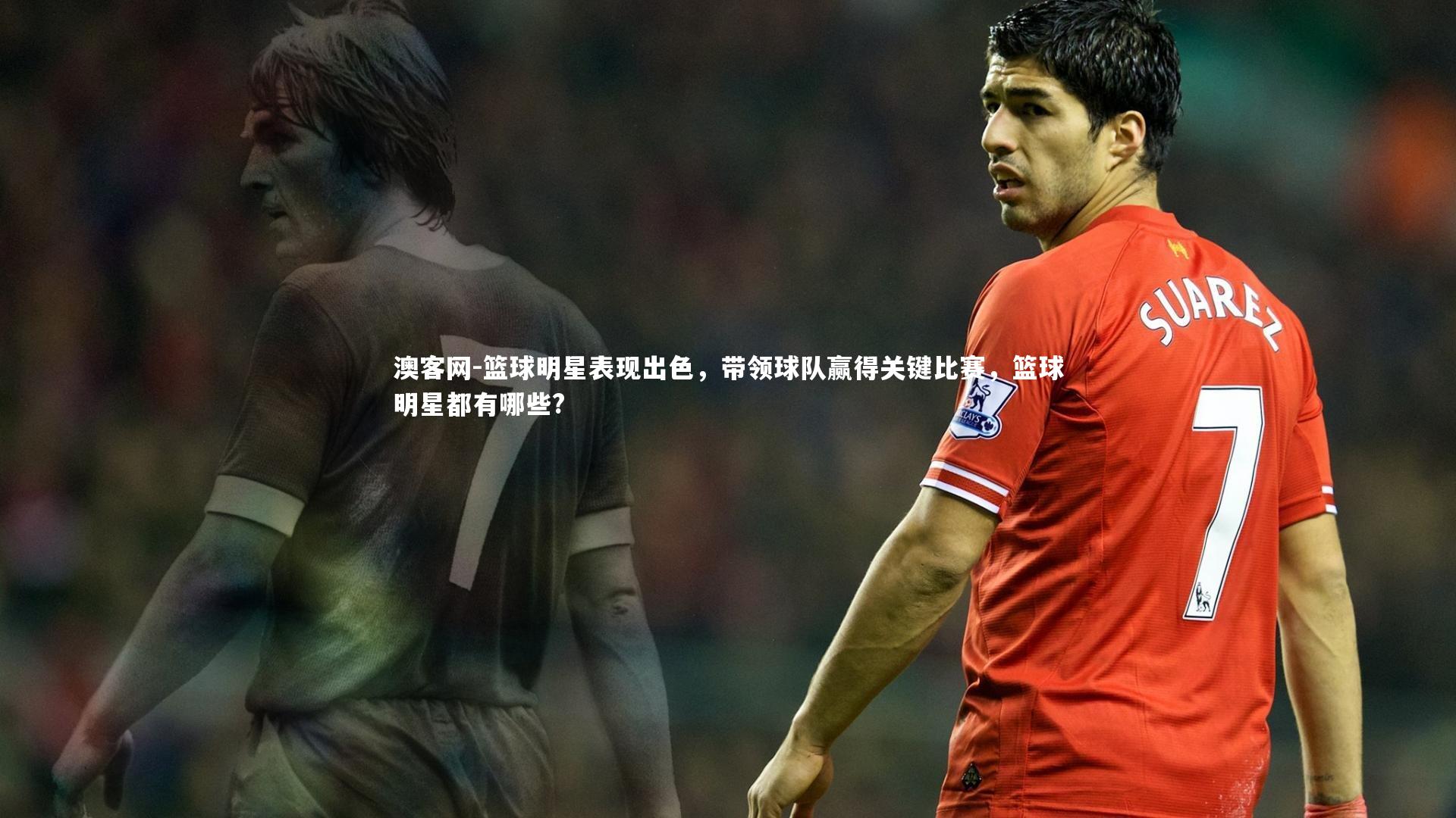 澳客网-篮球明星表现出色，带领球队赢得关键比赛，篮球明星都有哪些?