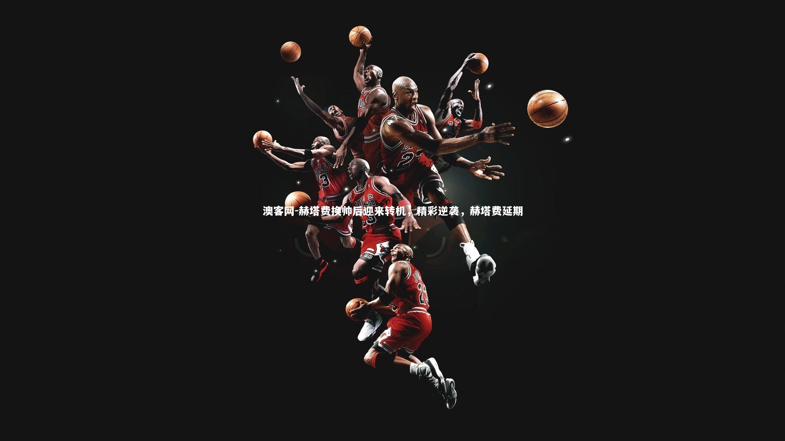 澳客网-赫塔费换帅后迎来转机，精彩逆袭，赫塔费延期