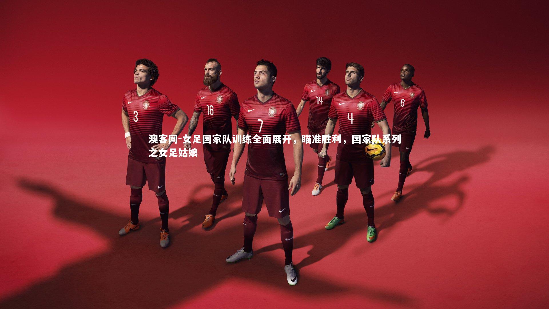 澳客网-女足国家队训练全面展开，瞄准胜利，国家队系列之女足姑娘
