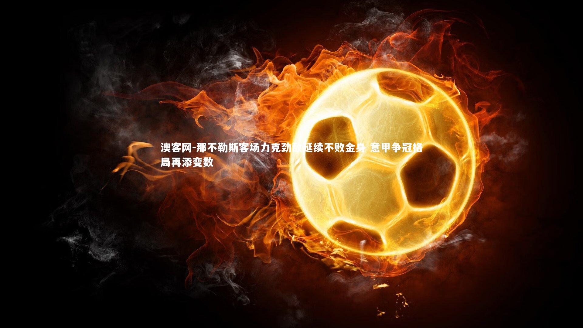 那不勒斯客场力克劲敌延续不败金身 意甲争冠格局再添变数