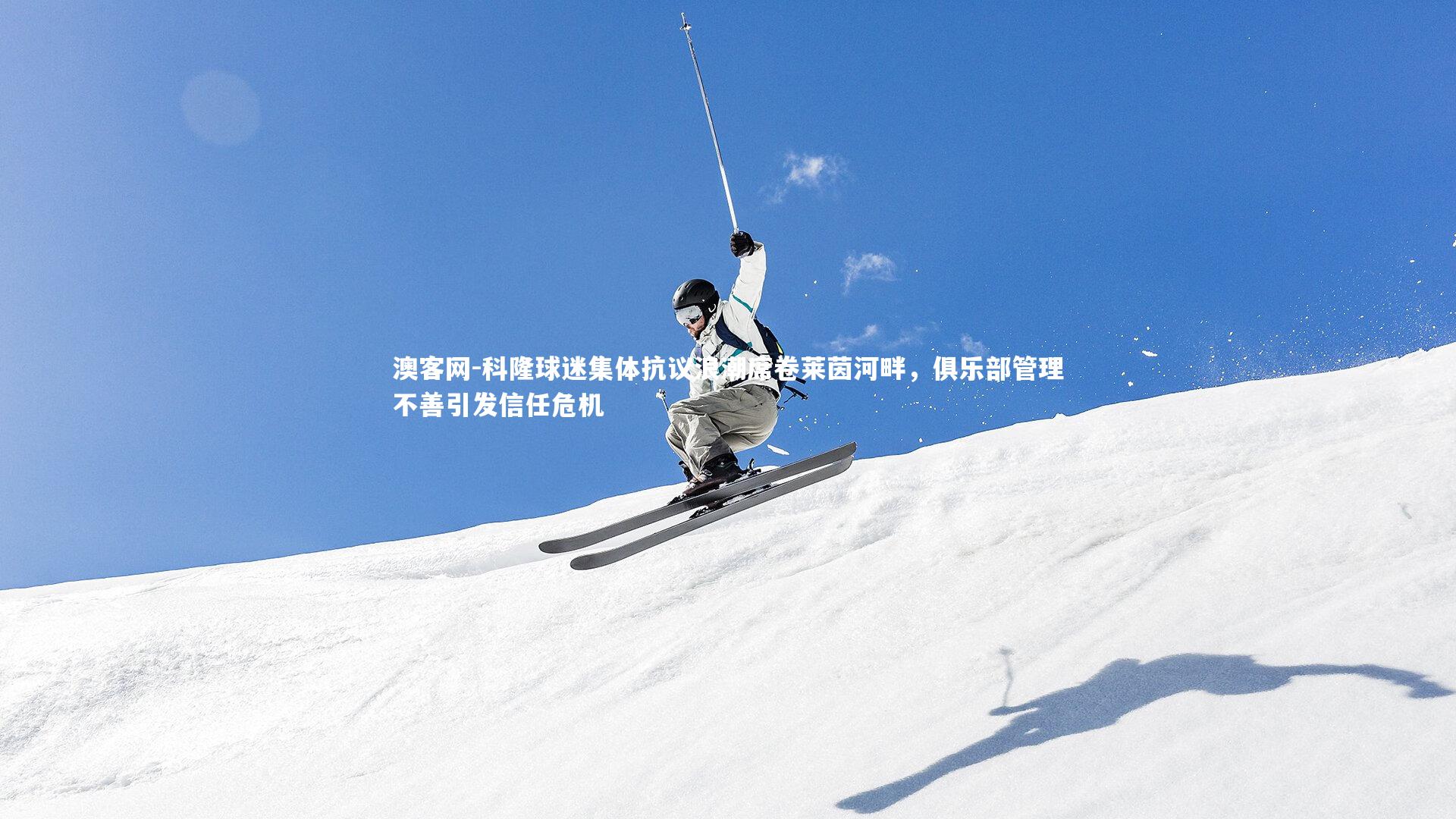 科隆球迷集体抗议浪潮席卷莱茵河畔，俱乐部管理不善引发信任危机