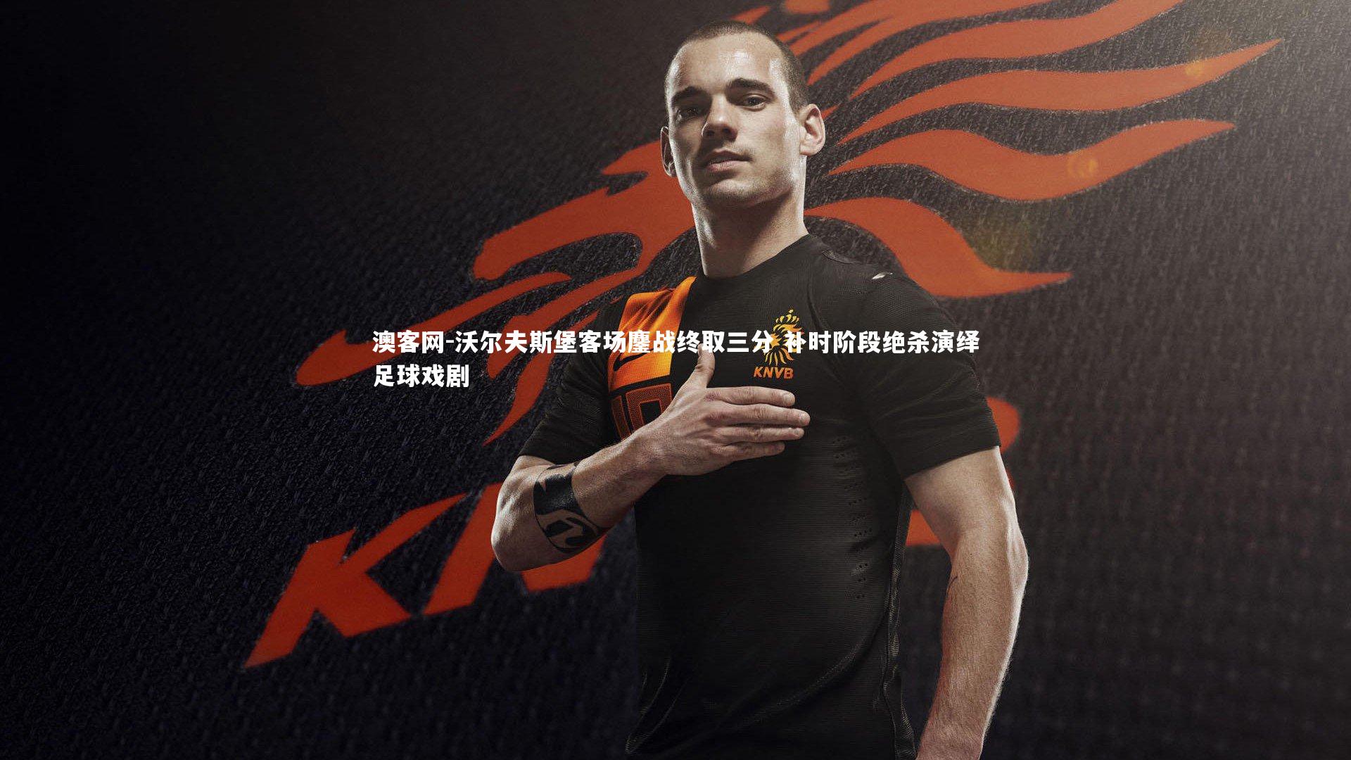 沃尔夫斯堡客场鏖战终取三分 补时阶段绝杀演绎足球戏剧