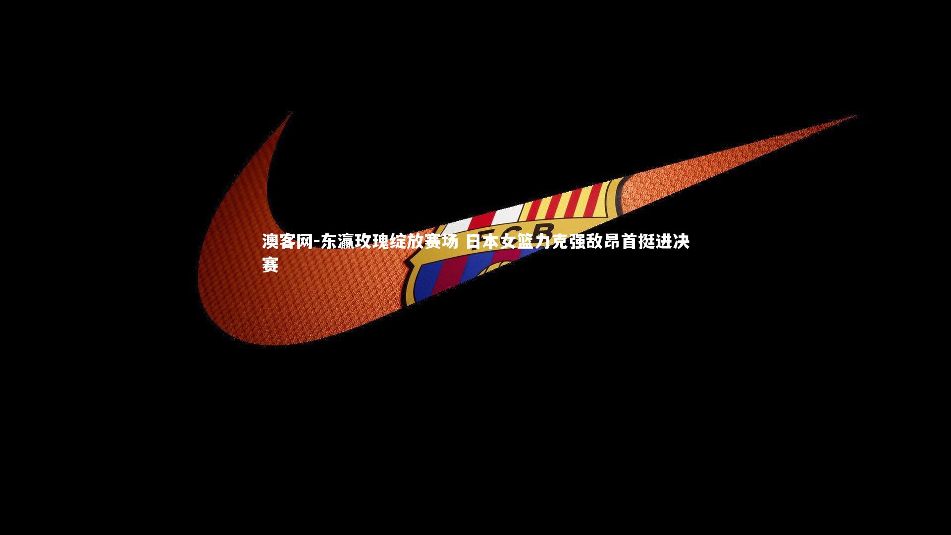 东瀛玫瑰绽放赛场 日本女篮力克强敌昂首挺进决赛