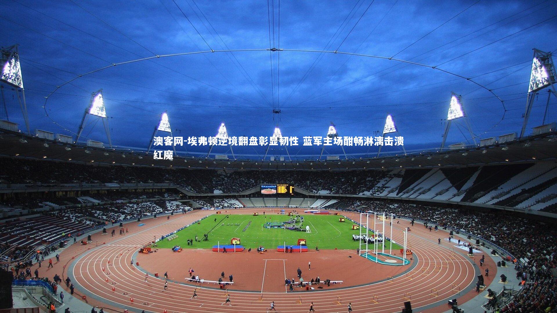 埃弗顿逆境翻盘彰显韧性 蓝军主场酣畅淋漓击溃红魔