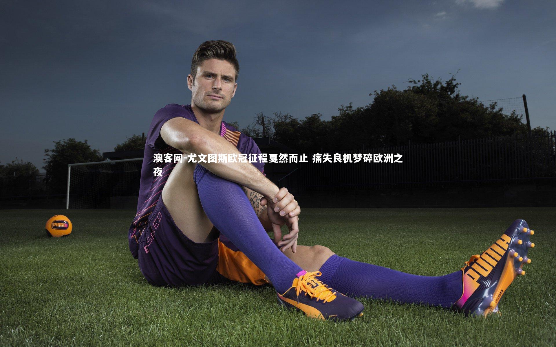 尤文图斯欧冠征程戛然而止 痛失良机梦碎欧洲之夜