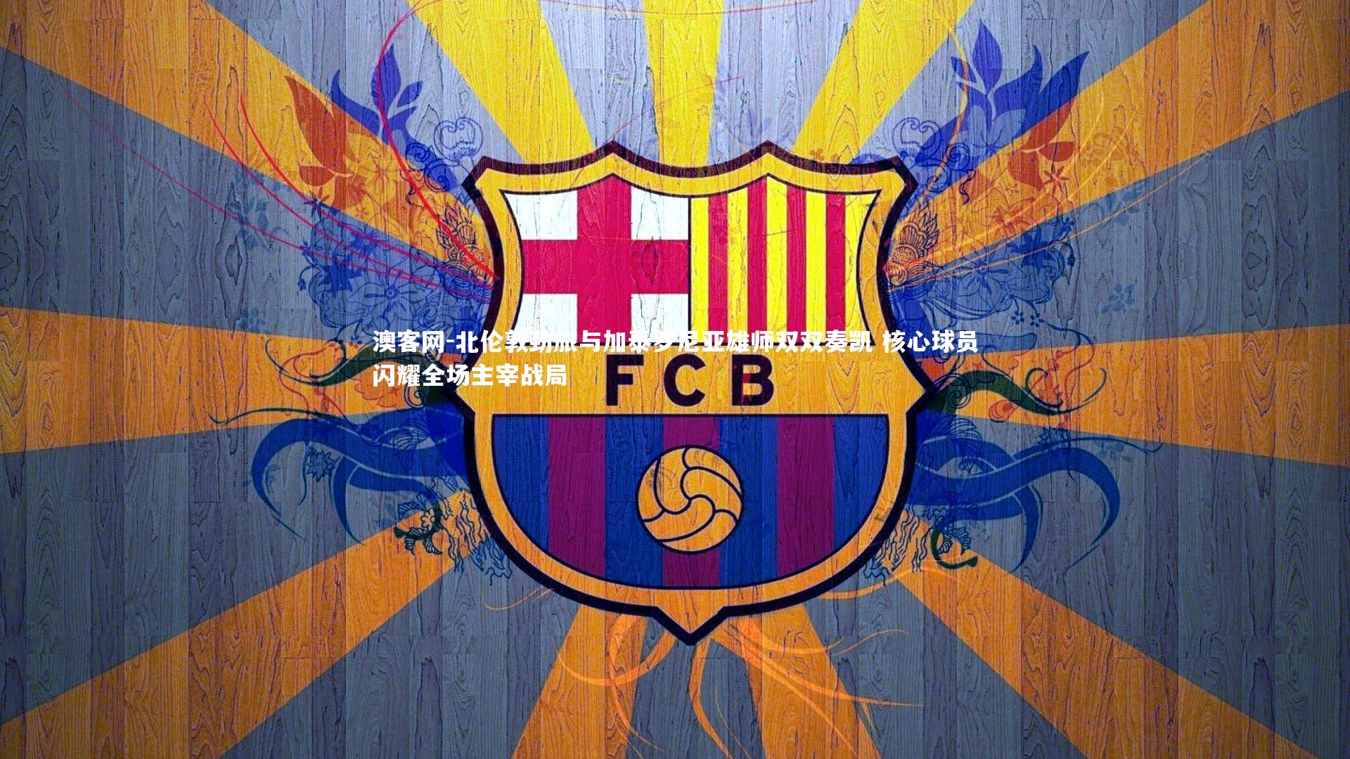 北伦敦劲旅与加泰罗尼亚雄师双双奏凯 核心球员闪耀全场主宰战局