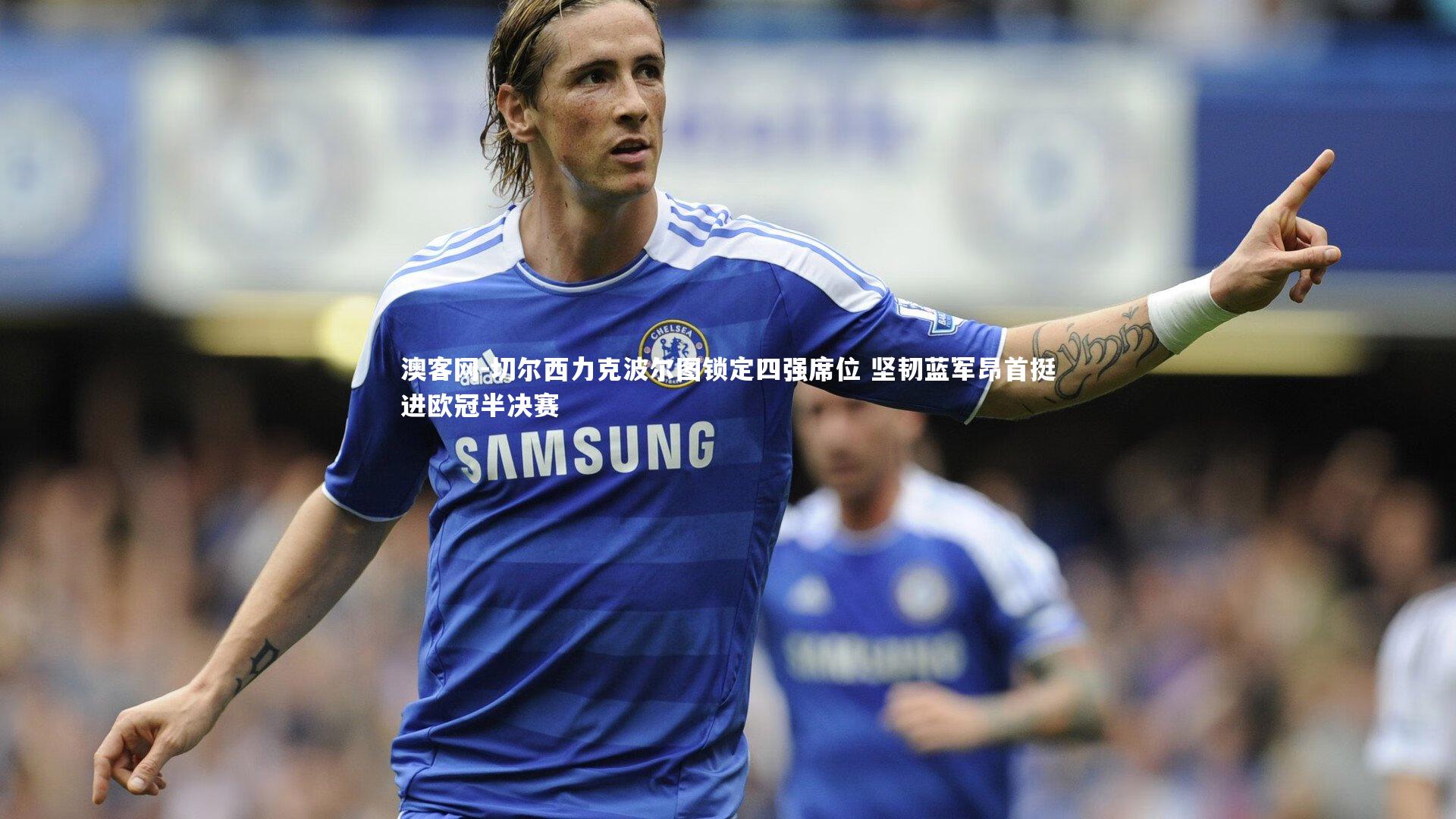 切尔西力克波尔图锁定四强席位 坚韧蓝军昂首挺进欧冠半决赛