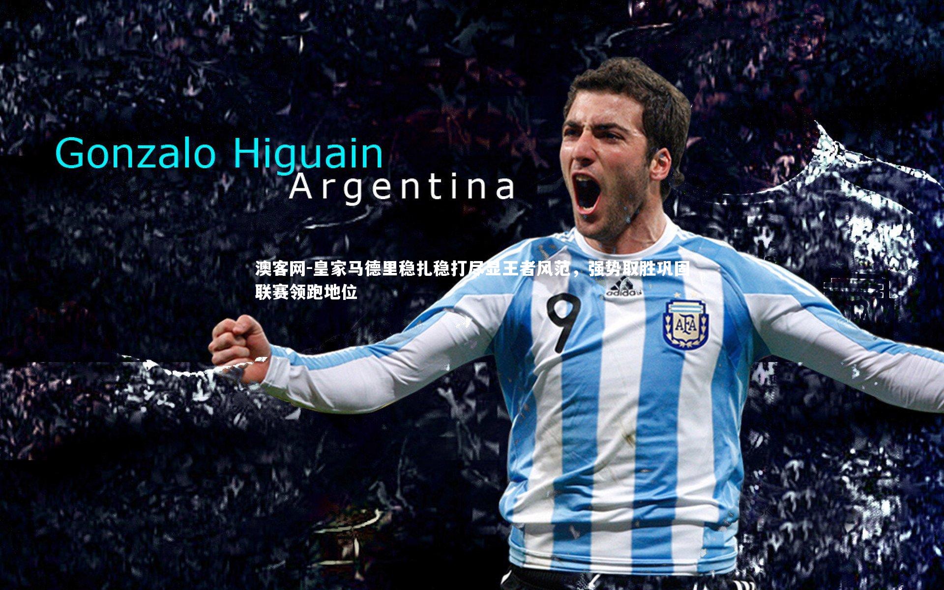 皇家马德里稳扎稳打尽显王者风范，强势取胜巩固联赛领跑地位