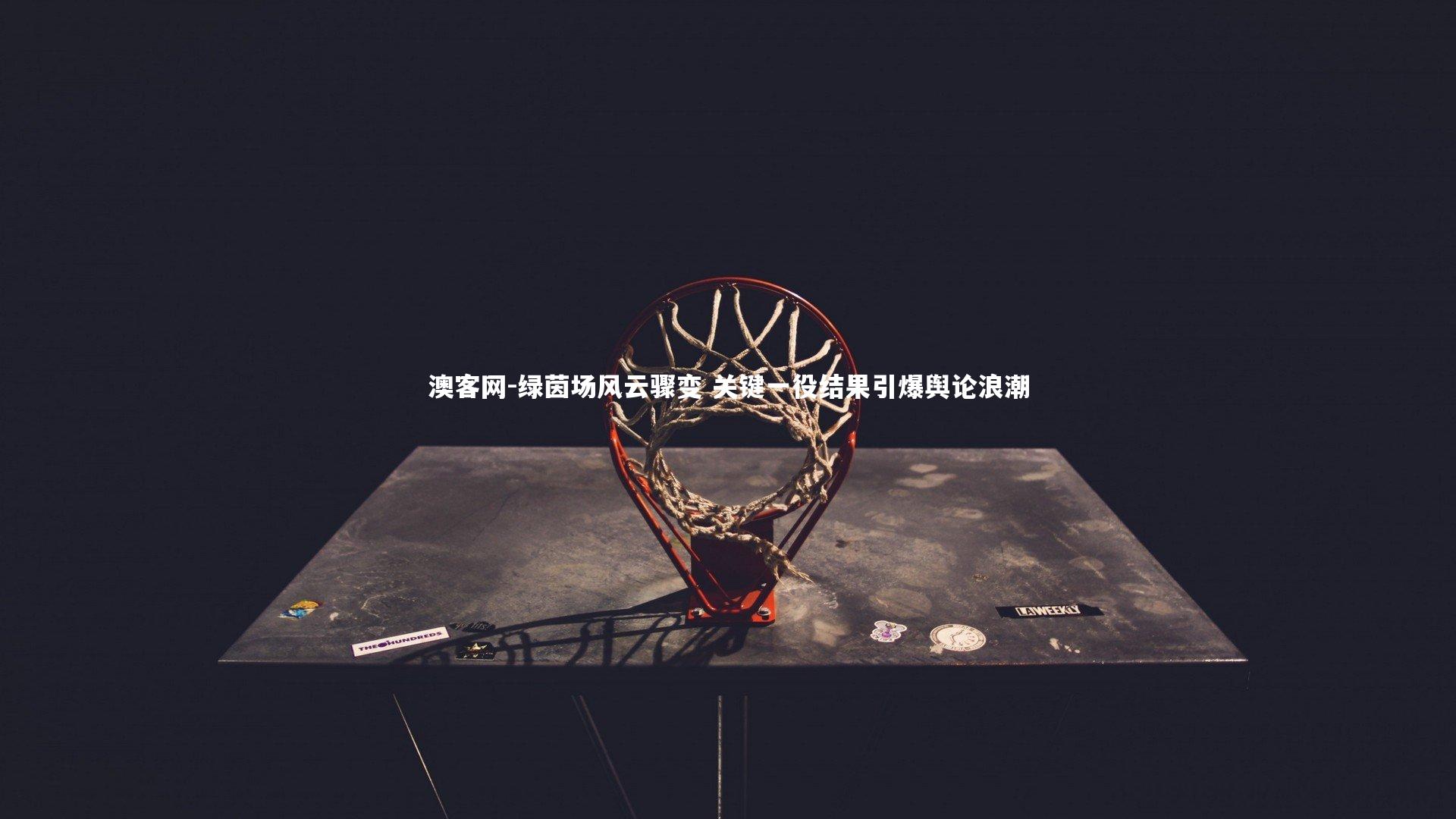 澳客网-绿茵场风云骤变 关键一役结果引爆舆论浪潮
