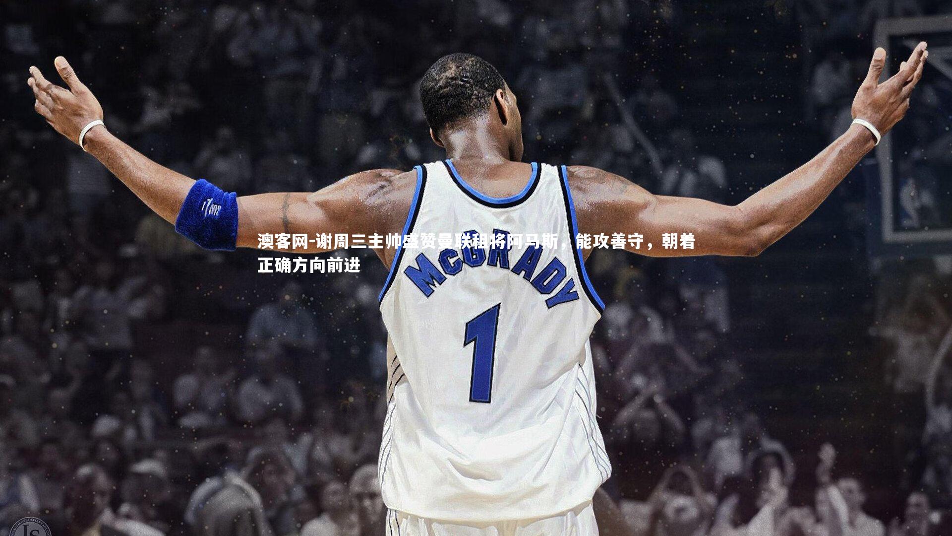 谢周三主帅盛赞曼联租将阿马斯,能攻善守,朝着正确方向前进