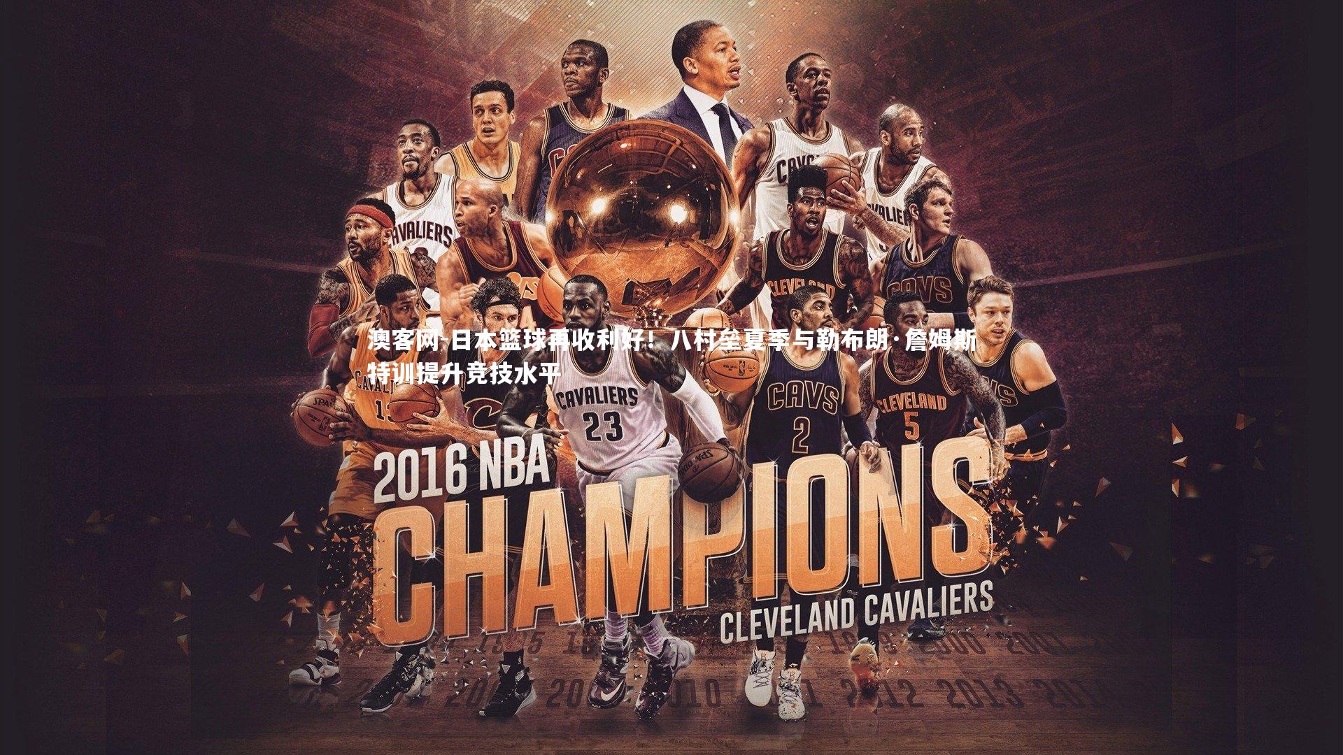 日本篮球再收利好！八村垒夏季与勒布朗·詹姆斯特训提升竞技水平