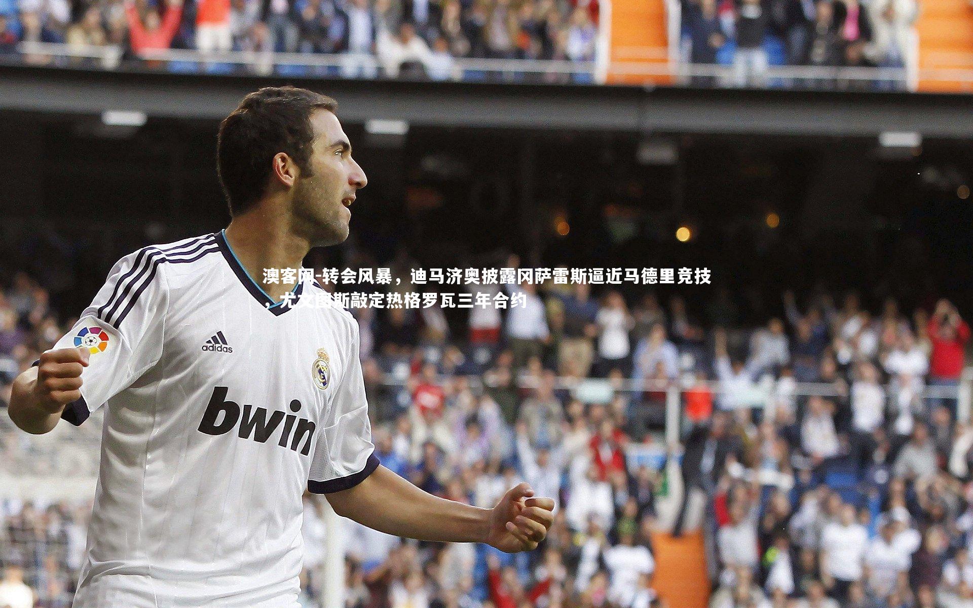 转会风暴，迪马济奥披露冈萨雷斯逼近马德里竞技，尤文图斯敲定热格罗瓦三年合约