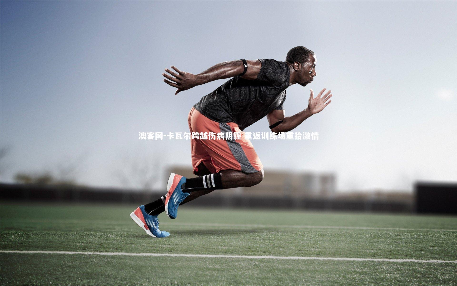 卡瓦尔跨越伤病阴霾 重返训练场重拾激情